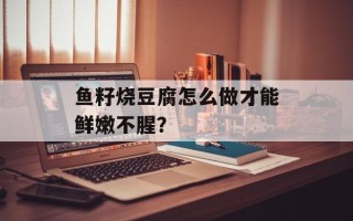 鱼籽烧豆腐怎么做才能鲜嫩不腥？