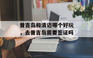 普吉岛和清迈哪个好玩，去普吉岛需要签证吗