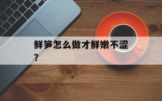 鲜笋怎么做才鲜嫩不涩？