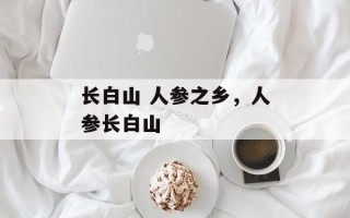长白山 人参之乡，人参长白山