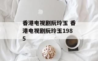 香港电视剧阮玲玉 香港电视剧阮玲玉1985