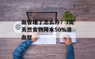 血管堵了怎么办？3类天然食物降本50%清血栓