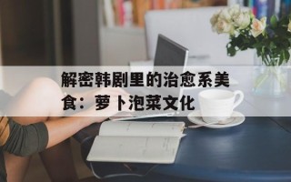 解密韩剧里的治愈系美食：萝卜泡菜文化