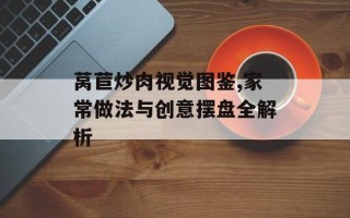 莴苣炒肉视觉图鉴,家常做法与创意摆盘全解析