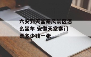 六安到天堂寨风景区怎么坐车 安徽天堂寨门票多少钱一张