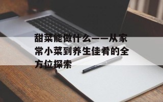 甜菜能做什么——从家常小菜到养生佳肴的全方位探索