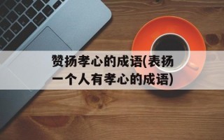 赞扬孝心的成语(表扬一个人有孝心的成语)