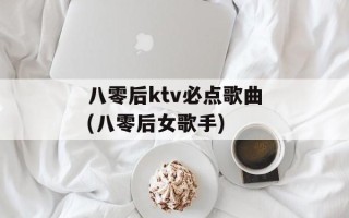 八零后ktv必点歌曲(八零后女歌手)