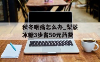 秋冬咽痛怎么办_梨蒸冰糖3步省50元药费