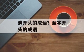 沸开头的成语？至字开头的成语