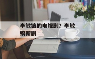 李敏镐的电视剧？李敏镐新剧