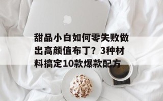 甜品小白如何零失败做出高颜值布丁？3种材料搞定10款爆款配方