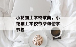 小花猫上学校歌曲，小花猫上学校爷爷帮他拿书包