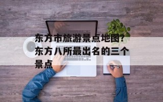 东方市旅游景点地图？东方八所最出名的三个景点