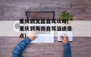 重庆到文昌自驾攻略(重庆到海南自驾沿途景点)