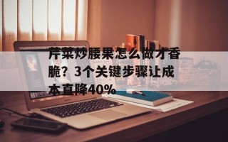 芹菜炒腰果怎么做才香脆？3个关键步骤让成本直降40%