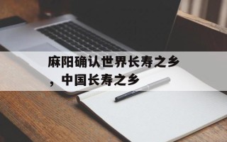 麻阳确认世界长寿之乡，中国长寿之乡