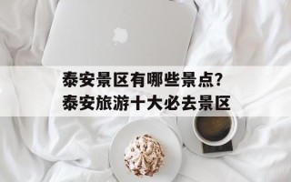泰安景区有哪些景点？泰安旅游十大必去景区