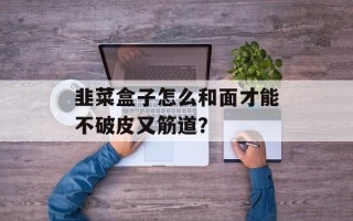韭菜盒子怎么和面才能不破皮又筋道？
