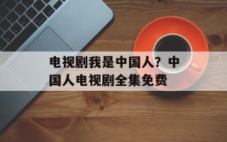 电视剧我是中国人？中国人电视剧全集免费