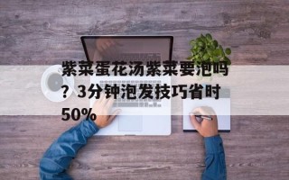 紫菜蛋花汤紫菜要泡吗？3分钟泡发技巧省时50%