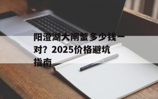 阳澄湖大闸蟹多少钱一对？2025价格避坑指南