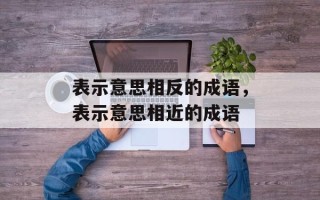 表示意思相反的成语，表示意思相近的成语