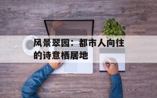 风景翠园：都市人向往的诗意栖居地