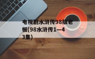 电视剧水浒传98版老板(98水浒传1—43集)