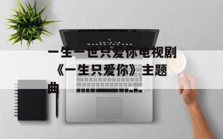 一生一世只爱你电视剧 《一生只爱你》主题曲