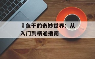 鳀鱼干的奇妙世界：从入门到精通指南