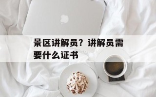 景区讲解员？讲解员需要什么证书