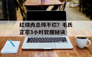 红烧肉总炖不烂？毛氏正宗3小时软糯秘诀
