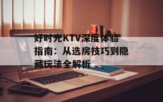 好时光KTV深度体验指南：从选房技巧到隐藏玩法全解析