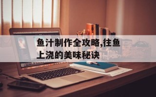 鱼汁制作全攻略,往鱼上浇的美味秘诀