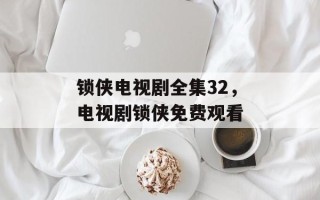 锁侠电视剧全集32，电视剧锁侠免费观看