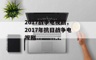 2017战争电视剧，2017年抗日战争电视剧