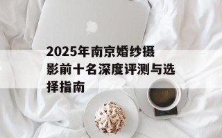 2025年南京婚纱摄影前十名深度评测与选择指南