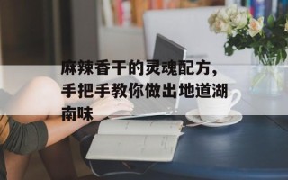 麻辣香干的灵魂配方,手把手教你做出地道湖南味