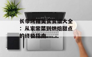 长帝烤箱美食食谱大全：从家常菜到烘焙甜点的终极指南