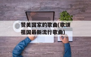 赞美国家的歌曲(歌颂祖国最新流行歌曲)