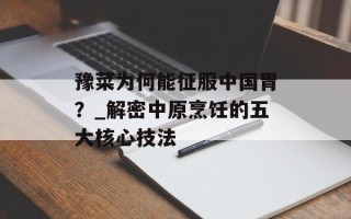豫菜为何能征服中国胃？_解密中原烹饪的五大核心技法
