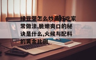 绿豆芽怎么炒最好吃家常做法,脆嫩爽口的秘诀是什么,火候与配料的黄金比例