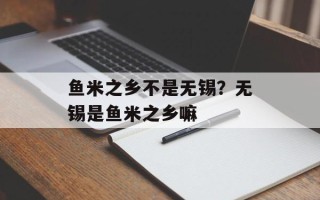 鱼米之乡不是无锡？无锡是鱼米之乡嘛