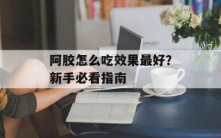 阿胶怎么吃效果最好？新手必看指南