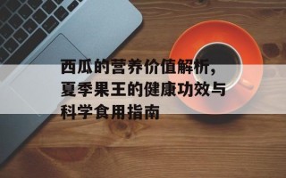 西瓜的营养价值解析,夏季果王的健康功效与科学食用指南