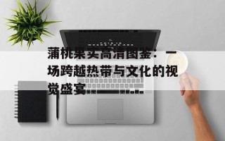 蒲桃果实高清图鉴：一场跨越热带与文化的视觉盛宴