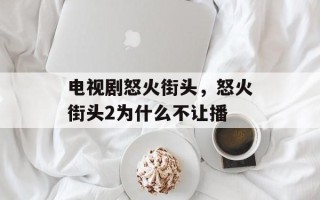 电视剧怒火街头，怒火街头2为什么不让播