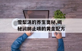 雪梨汤的养生奥秘,揭秘润肺止咳的黄金配方