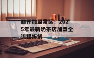 避开加盟雷区！2025年最新奶茶店加盟全流程拆解